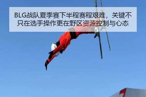 BLG战队夏季赛下半程赛程艰难，关键不只在选手操作更在野区资源控制与心态