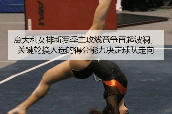 意大利女排新赛季主攻线竞争再起波澜，关键轮换人选的得分能力决定球队走向