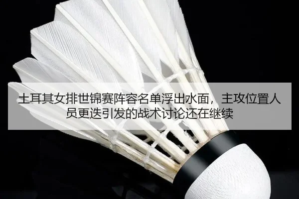 土耳其女排世锦赛阵容名单浮出水面，主攻位置人员更迭引发的战术讨论还在继续